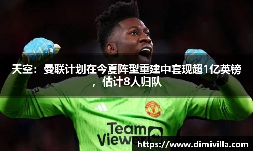 天空：曼联计划在今夏阵型重建中套现超1亿英镑，估计8人归队